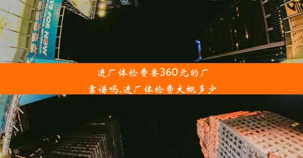 <b>进厂体检费要360元的厂靠谱吗,进厂体检费大概多少</b>