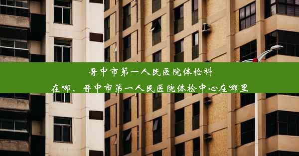 晋中市第一人民医院体检科在哪、晋中市第一人民医院体检中心在哪里