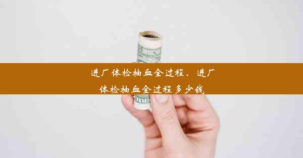 进厂体检抽血全过程、进厂体检抽血全过程多少钱