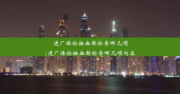 进厂体检抽血都检查哪几项;进厂体检抽血都检查哪几项内容