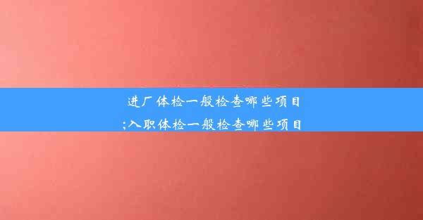 进厂体检一般检查哪些项目;入职体检一般检查哪些项目