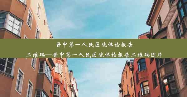 晋中第一人民医院体检报告二维码—晋中第一人民医院体检报告二维码图片