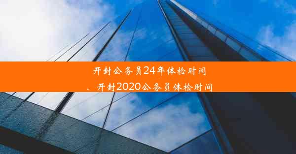 <b>开封公务员24年体检时间、开封2020公务员体检时间</b>