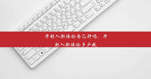 开封入职体检查乙肝吗、开封入职体检多少钱