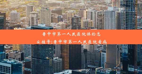 晋中市第一人民医院体检怎么挂号;晋中市第一人民医院看病