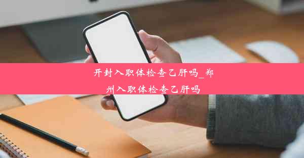 开封入职体检查乙肝吗_郑州入职体检查乙肝吗