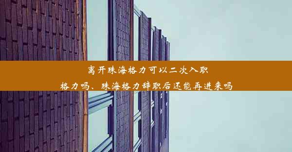 离开珠海格力可以二次入职格力吗、珠海格力辞职后还能再进来吗