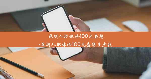 昆明入职体检100元套餐-昆明入职体检100元套餐多少钱