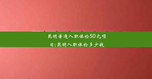 昆明普通入职体检50元项目;昆明入职体检多少钱