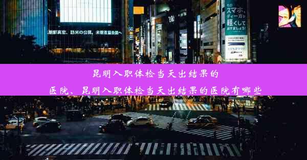 昆明入职体检当天出结果的医院、昆明入职体检当天出结果的医院有哪些