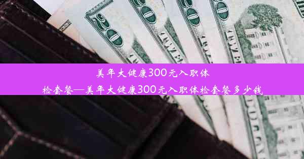 美年大健康300元入职体检套餐—美年大健康300元入职体检套餐多少钱