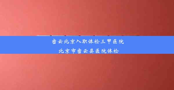 密云北京入职体检三甲医院_北京市密云县医院体检