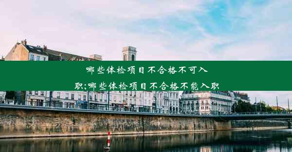 哪些体检项目不合格不可入职;哪些体检项目不合格不能入职