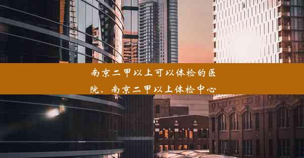 <b>南京二甲以上可以体检的医院、南京二甲以上体检中心</b>