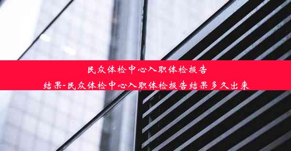 民众体检中心入职体检报告结果-民众体检中心入职体检报告结果多久出来