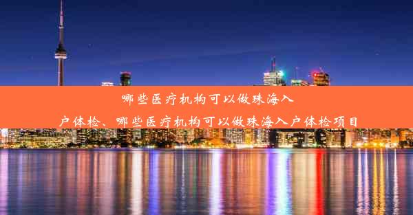 哪些医疗机构可以做珠海入户体检、哪些医疗机构可以做珠海入户体检项目