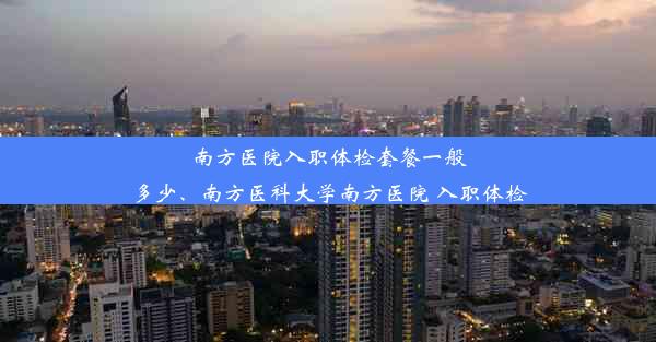 南方医院入职体检套餐一般多少、南方医科大学南方医院 入职体检