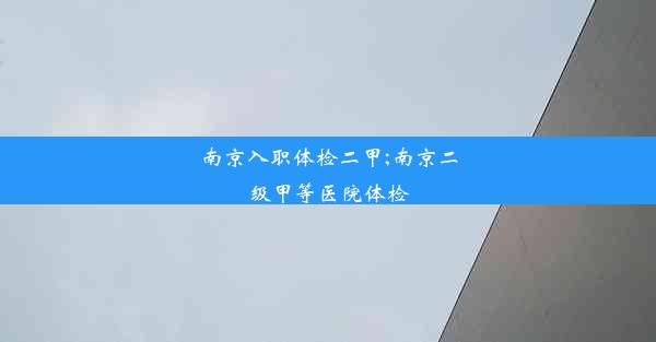 南京入职体检二甲;南京二级甲等医院体检