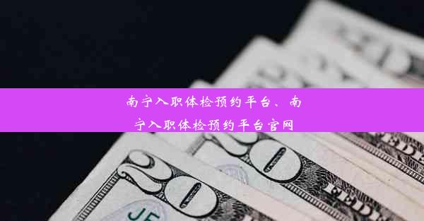 南宁入职体检预约平台、南宁入职体检预约平台官网