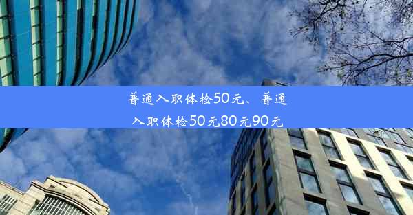 <b>普通入职体检50元、普通入职体检50元80元90元</b>