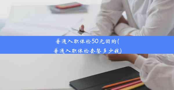 普通入职体检50元团购(普通入职体检套餐多少钱)