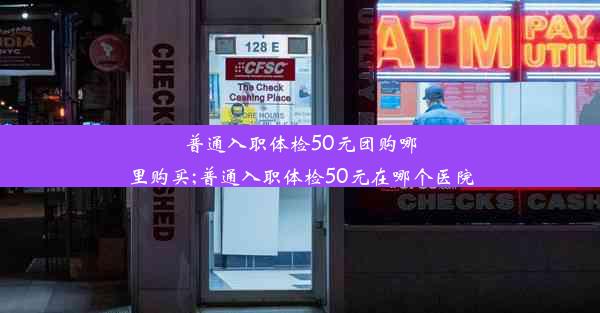 普通入职体检50元团购哪里购买;普通入职体检50元在哪个医院