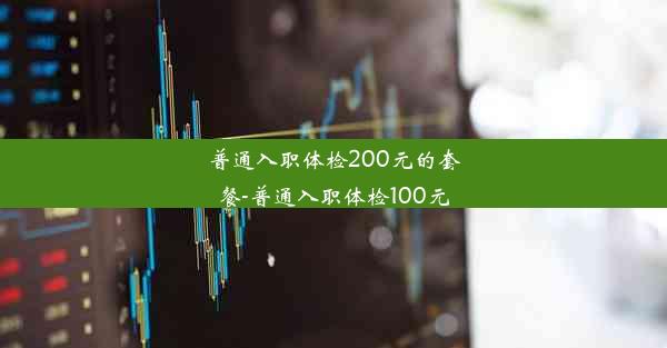 <b>普通入职体检200元的套餐-普通入职体检100元</b>