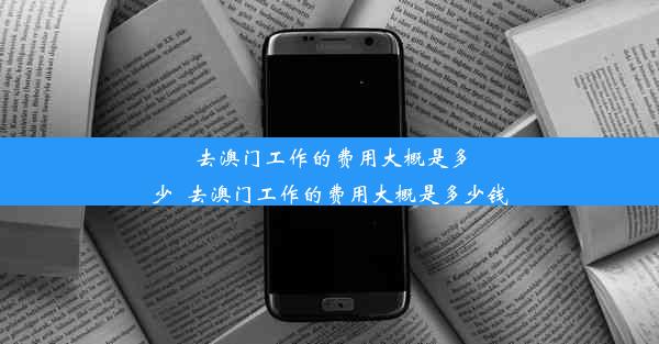 去澳门工作的费用大概是多少_去澳门工作的费用大概是多少钱