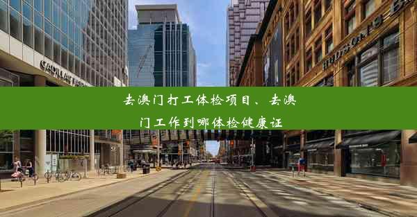 去澳门打工体检项目、去澳门工作到哪体检健康证