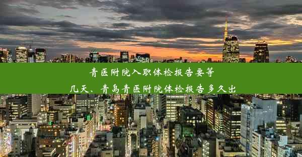 青医附院入职体检报告要等几天、青岛青医附院体检报告多久出