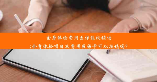 全身体检费用医保能报销吗;全身体检项目及费用医保卡可以报销吗？