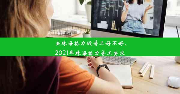 <b>去珠海格力做普工好不好、2021年珠海格力普工要求</b>