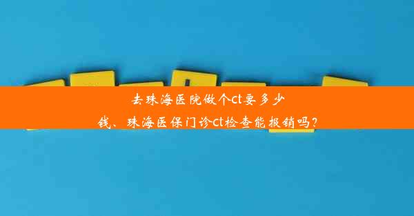 去珠海医院做个ct要多少钱、珠海医保门诊ct检查能报销吗？