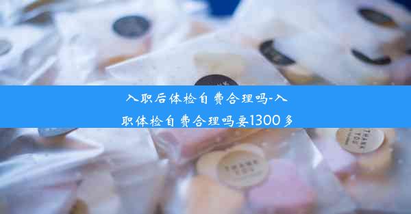 <b>入职后体检自费合理吗-入职体检自费合理吗要1300多</b>