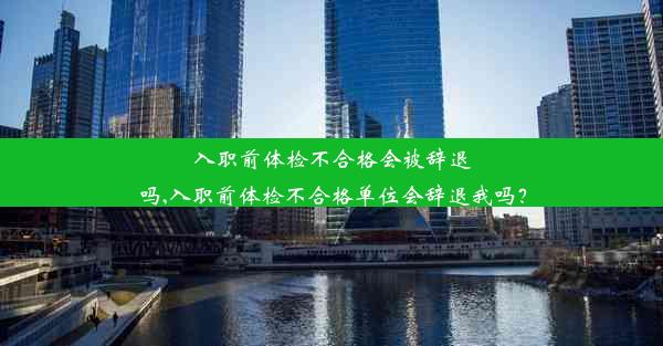 入职前体检不合格会被辞退吗,入职前体检不合格单位会辞退我吗？