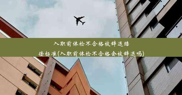 入职前体检不合格被辞退赔偿标准(入职前体检不合格会被辞退吗)