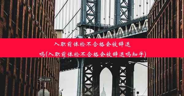 入职前体检不合格会被辞退吗(入职前体检不合格会被辞退吗知乎)