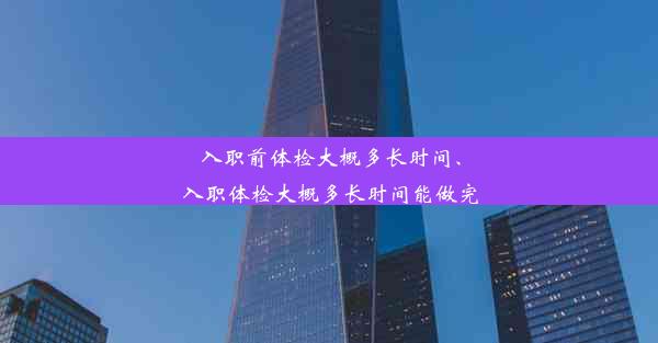 入职前体检大概多长时间、入职体检大概多长时间能做完