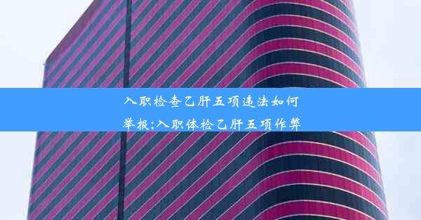 入职检查乙肝五项违法如何举报;入职体检乙肝五项作弊