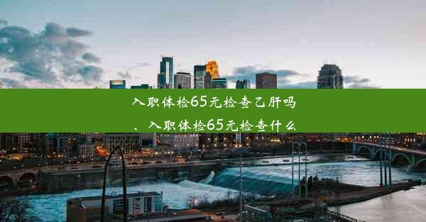 入职体检65元检查乙肝吗、入职体检65元检查什么