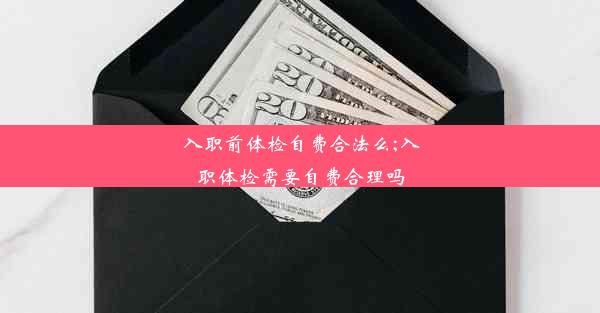 入职前体检自费合法么;入职体检需要自费合理吗