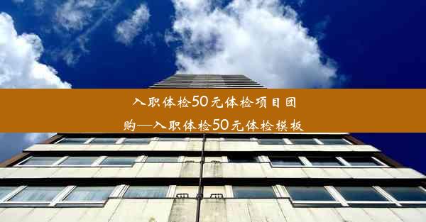 入职体检50元体检项目团购—入职体检50元体检模板