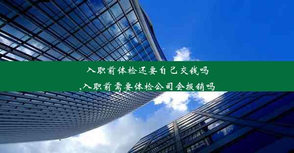 入职前体检还要自己交钱吗,入职前需要体检公司会报销吗