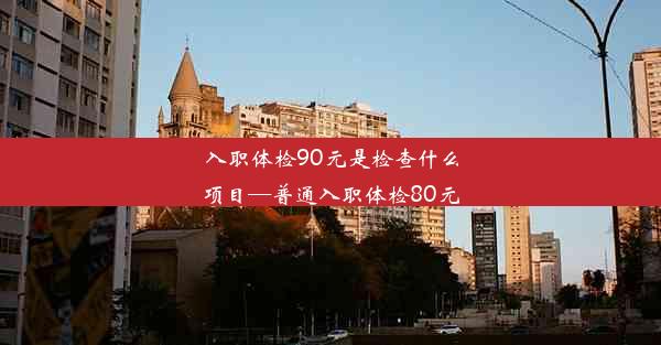 入职体检90元是检查什么项目—普通入职体检80元