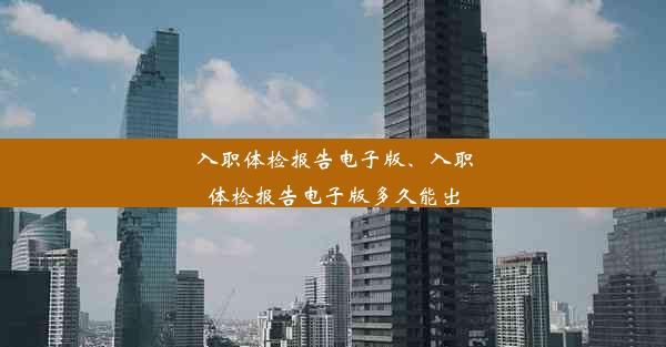 入职体检报告电子版、入职体检报告电子版多久能出