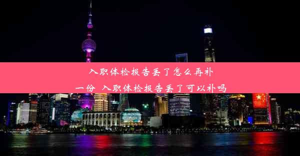 入职体检报告丢了怎么再补一份_入职体检报告丢了可以补吗