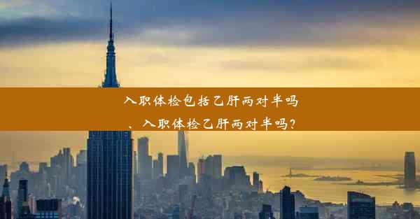 入职体检包括乙肝两对半吗、入职体检乙肝两对半吗？