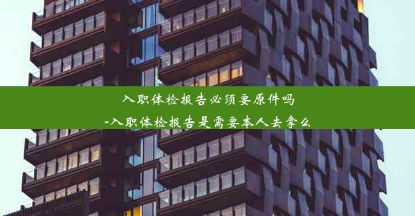 入职体检报告必须要原件吗-入职体检报告是需要本人去拿么