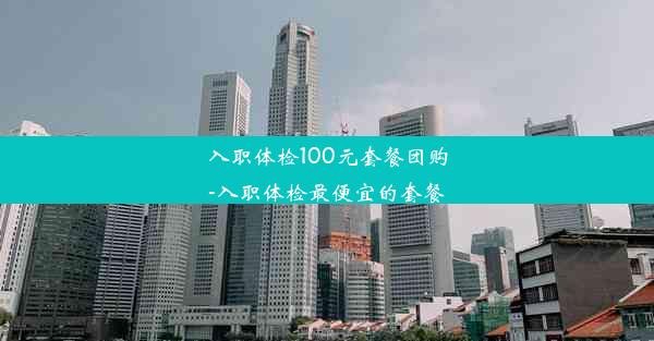 <b>入职体检100元套餐团购-入职体检最便宜的套餐</b>