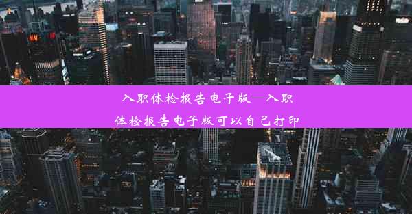 入职体检报告电子版—入职体检报告电子版可以自己打印